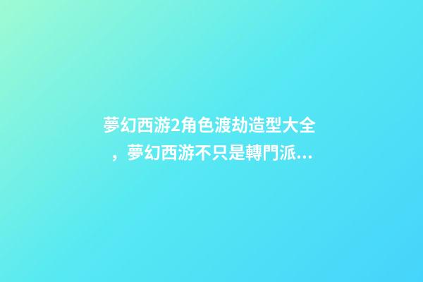 夢幻西游2角色渡劫造型大全，夢幻西游不只是轉門派能重置屬性
